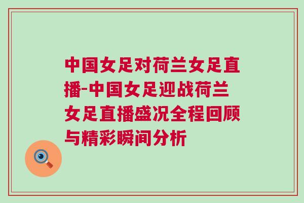 中國女足對荷蘭女足直播-中國女足迎戰荷蘭女足直播盛況全程回顧與精彩瞬間分析