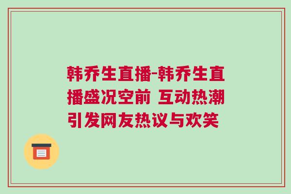 韓喬生直播-韓喬生直播盛況空前 互動熱潮引發網友熱議與歡笑