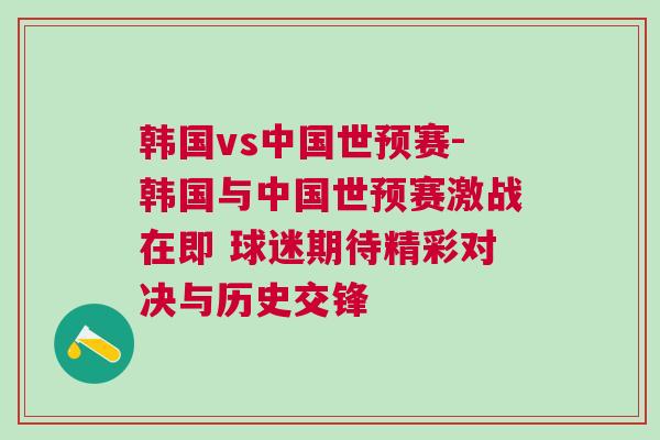 韓國(guó)vs中國(guó)世預(yù)賽-韓國(guó)與中國(guó)世預(yù)賽激戰(zhàn)在即 球迷期待精彩對(duì)決與歷史交鋒