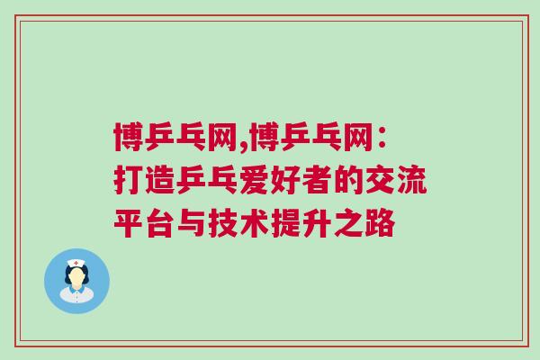 博乒乓網(wǎng),博乒乓網(wǎng)：打造乒乓愛好者的交流平臺與技術(shù)提升之路