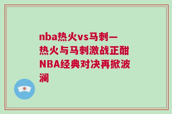 nba熱火vs馬刺—熱火與馬刺激戰(zhàn)正酣 NBA經典對決再掀波瀾