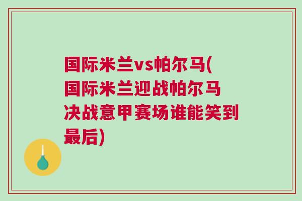 國際米蘭vs帕爾馬(國際米蘭迎戰(zhàn)帕爾馬 決戰(zhàn)意甲賽場誰能笑到最后)