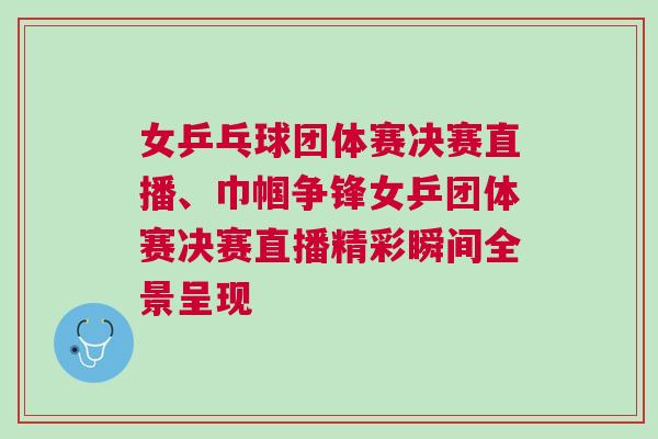 女乒乓球團(tuán)體賽決賽直播、巾幗爭鋒女乒團(tuán)體賽決賽直播精彩瞬間全景呈現(xiàn)