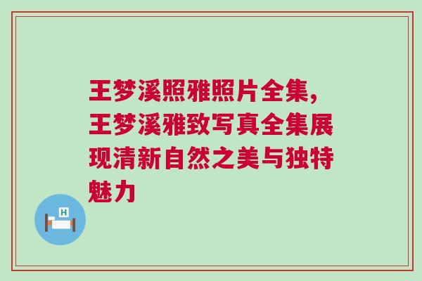 王夢溪照雅照片全集,王夢溪雅致寫真全集展現(xiàn)清新自然之美與獨特魅力