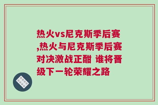 熱火vs尼克斯季后賽,熱火與尼克斯季后賽對決激戰正酣 誰將晉級下一輪榮耀之路