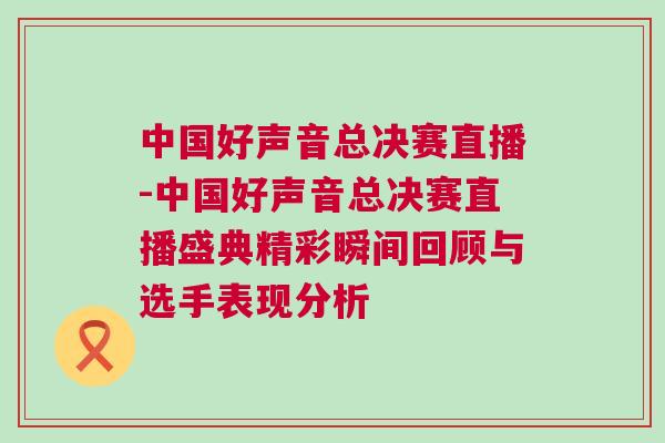 中國好聲音總決賽直播-中國好聲音總決賽直播盛典精彩瞬間回顧與選手表現分析