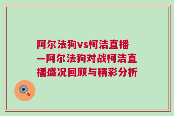 阿爾法狗vs柯潔直播—阿爾法狗對戰柯潔直播盛況回顧與精彩分析