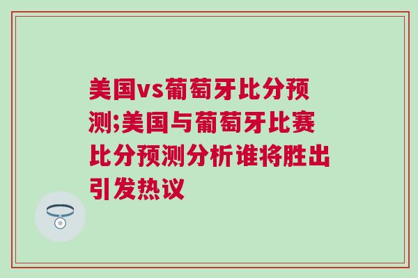 美國vs葡萄牙比分預測;美國與葡萄牙比賽比分預測分析誰將勝出引發熱議