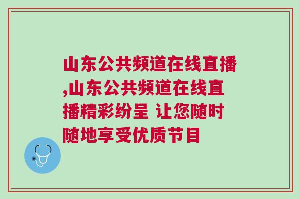 山東公共頻道在線直播,山東公共頻道在線直播精彩紛呈 讓您隨時隨地享受優質節目
