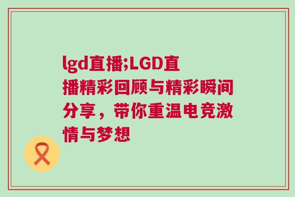 lgd直播;LGD直播精彩回顧與精彩瞬間分享，帶你重溫電競激情與夢想