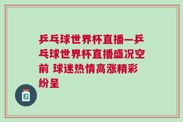 乒乓球世界杯直播—乒乓球世界杯直播盛況空前 球迷熱情高漲精彩紛呈