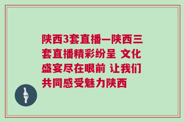 陜西3套直播—陜西三套直播精彩紛呈 文化盛宴盡在眼前 讓我們共同感受魅力陜西