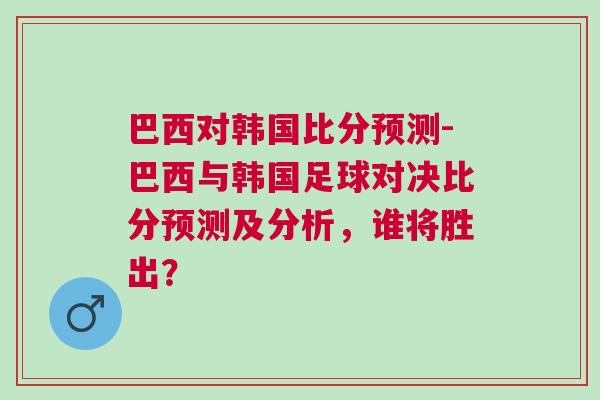 巴西對(duì)韓國(guó)比分預(yù)測(cè)-巴西與韓國(guó)足球?qū)Q比分預(yù)測(cè)及分析，誰(shuí)將勝出？