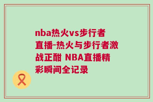 nba熱火vs步行者直播-熱火與步行者激戰正酣 NBA直播精彩瞬間全記錄