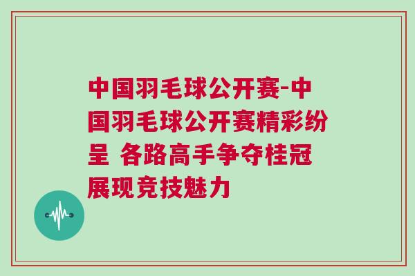 中國羽毛球公開賽-中國羽毛球公開賽精彩紛呈 各路高手爭奪桂冠展現競技魅力