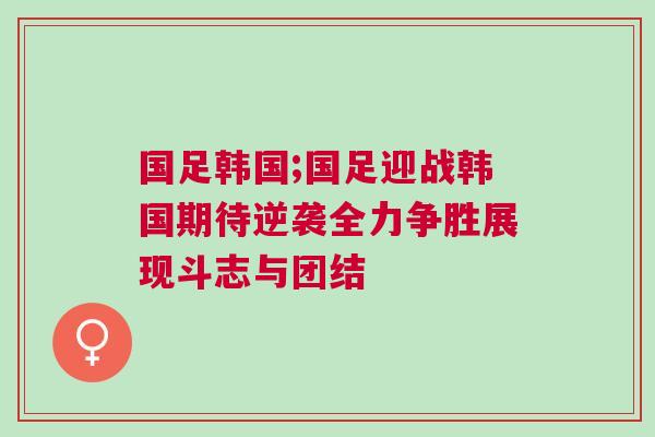 國足韓國;國足迎戰韓國期待逆襲全力爭勝展現斗志與團結