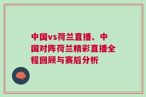 中國(guó)vs荷蘭直播、中國(guó)對(duì)陣荷蘭精彩直播全程回顧與賽后分析