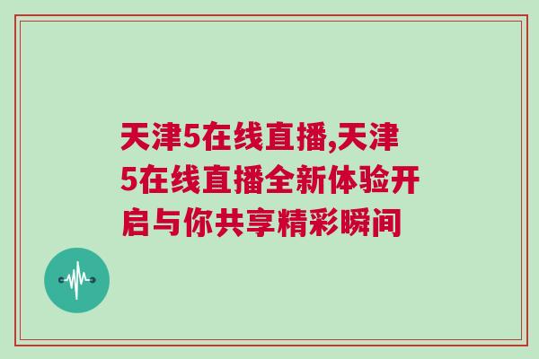 天津5在線直播,天津5在線直播全新體驗開啟與你共享精彩瞬間