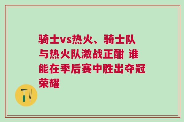 騎士vs熱火、騎士隊與熱火隊激戰正酣 誰能在季后賽中勝出奪冠榮耀