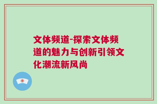 文體頻道-探索文體頻道的魅力與創新引領文化潮流新風尚