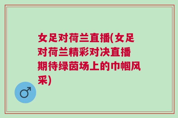 女足對荷蘭直播(女足對荷蘭精彩對決直播 期待綠茵場上的巾幗風采)