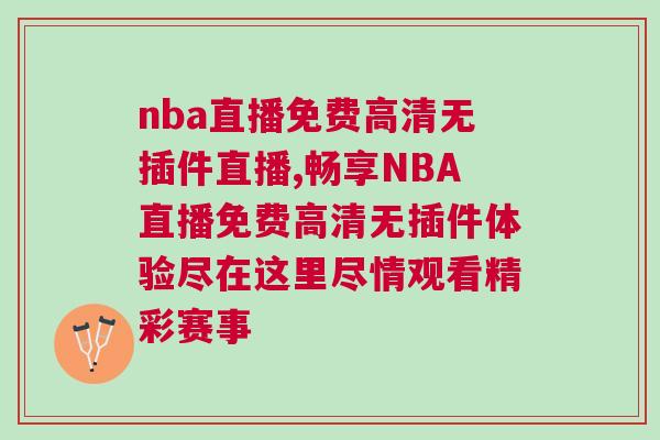 nba直播免費高清無插件直播,暢享NBA直播免費高清無插件體驗盡在這里盡情觀看精彩賽事