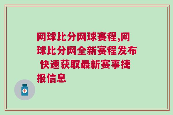 網球比分網球賽程,網球比分網全新賽程發布 快速獲取最新賽事捷報信息