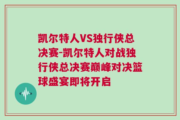 凱爾特人VS獨(dú)行俠總決賽-凱爾特人對(duì)戰(zhàn)獨(dú)行俠總決賽巔峰對(duì)決籃球盛宴即將開啟