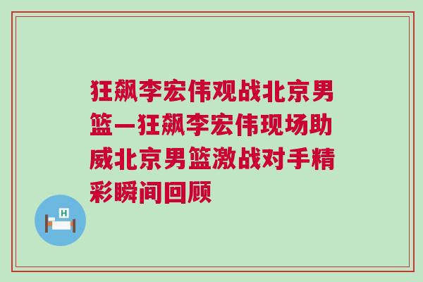 狂飆李宏偉觀戰(zhàn)北京男籃—狂飆李宏偉現(xiàn)場助威北京男籃激戰(zhàn)對手精彩瞬間回顧