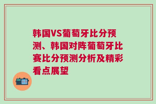 韓國(guó)VS葡萄牙比分預(yù)測(cè)、韓國(guó)對(duì)陣葡萄牙比賽比分預(yù)測(cè)分析及精彩看點(diǎn)展望