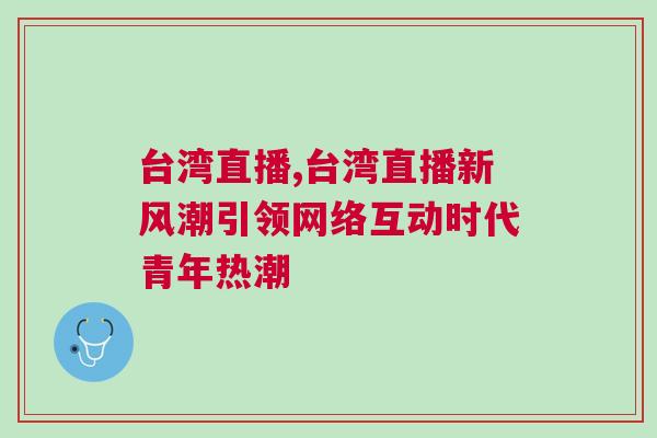 臺(tái)灣直播,臺(tái)灣直播新風(fēng)潮引領(lǐng)網(wǎng)絡(luò)互動(dòng)時(shí)代青年熱潮