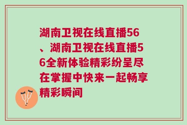 湖南衛(wèi)視在線直播56、湖南衛(wèi)視在線直播56全新體驗精彩紛呈盡在掌握中快來一起暢享精彩瞬間