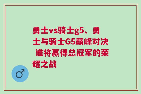 勇士vs騎士g5、勇士與騎士G5巔峰對決 誰將贏得總冠軍的榮耀之戰(zhàn)