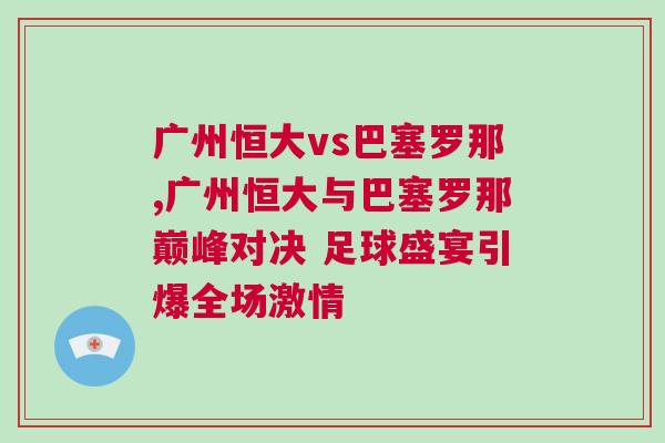 廣州恒大vs巴塞羅那,廣州恒大與巴塞羅那巔峰對決 足球盛宴引爆全場激情