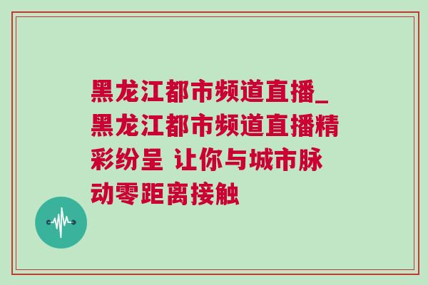 黑龍江都市頻道直播_黑龍江都市頻道直播精彩紛呈 讓你與城市脈動零距離接觸