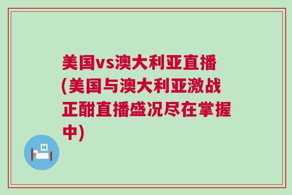 美國vs澳大利亞直播(美國與澳大利亞激戰正酣直播盛況盡在掌握中)