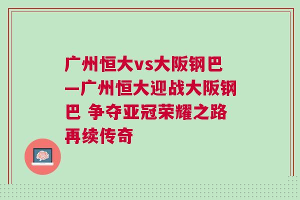 廣州恒大vs大阪鋼巴—廣州恒大迎戰(zhàn)大阪鋼巴 爭奪亞冠榮耀之路再續(xù)傳奇