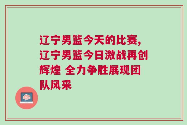 遼寧男籃今天的比賽,遼寧男籃今日激戰(zhàn)再創(chuàng)輝煌 全力爭勝展現(xiàn)團(tuán)隊(duì)風(fēng)采