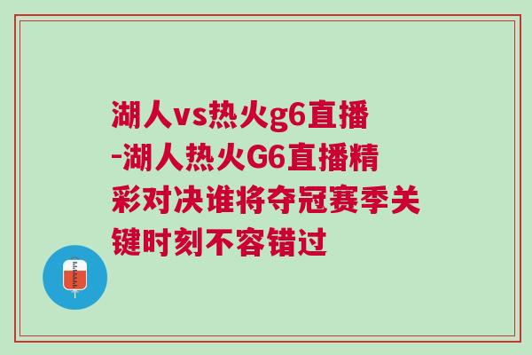 湖人vs熱火g6直播-湖人熱火G6直播精彩對決誰將奪冠賽季關鍵時刻不容錯過