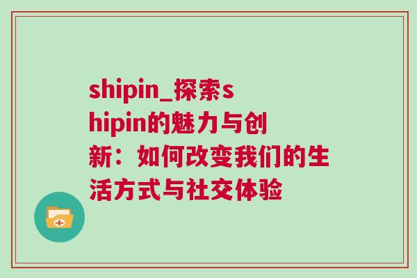 shipin_探索shipin的魅力與創(chuàng)新：如何改變我們的生活方式與社交體驗