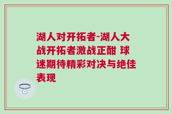 湖人對開拓者-湖人大戰(zhàn)開拓者激戰(zhàn)正酣 球迷期待精彩對決與絕佳表現(xiàn)