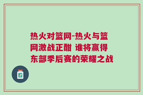 熱火對籃網(wǎng)-熱火與籃網(wǎng)激戰(zhàn)正酣 誰將贏得東部季后賽的榮耀之戰(zhàn)