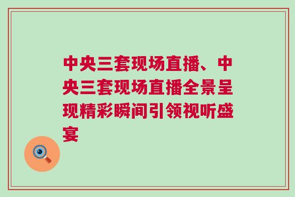 中央三套現(xiàn)場直播、中央三套現(xiàn)場直播全景呈現(xiàn)精彩瞬間引領視聽盛宴