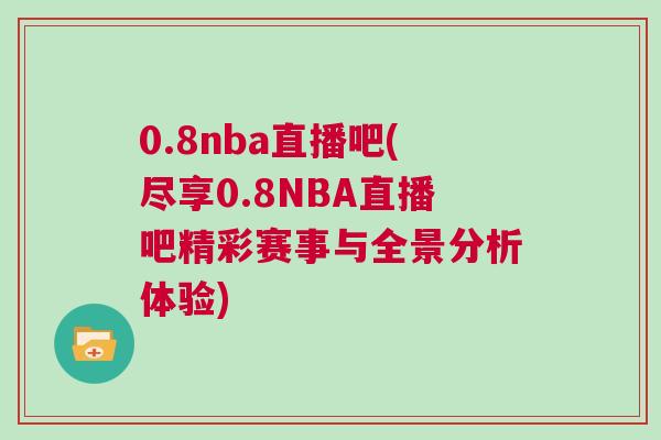 0.8nba直播吧(盡享0.8NBA直播吧精彩賽事與全景分析體驗)