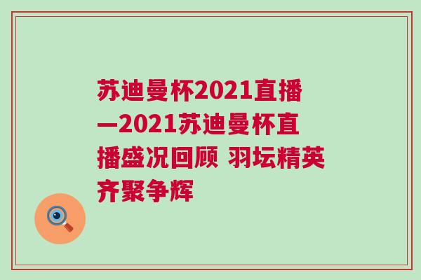 蘇迪曼杯2021直播—2021蘇迪曼杯直播盛況回顧 羽壇精英齊聚爭輝