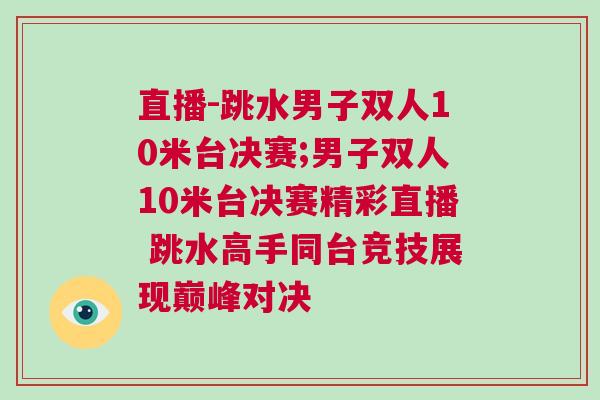 直播-跳水男子雙人10米臺決賽;男子雙人10米臺決賽精彩直播 跳水高手同臺競技展現巔峰對決