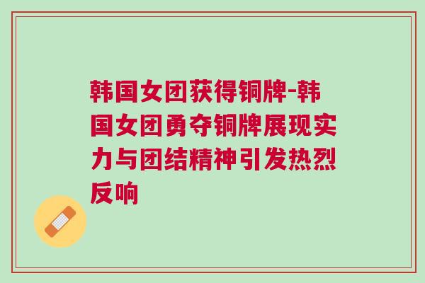 韓國(guó)女團(tuán)獲得銅牌-韓國(guó)女團(tuán)勇奪銅牌展現(xiàn)實(shí)力與團(tuán)結(jié)精神引發(fā)熱烈反響