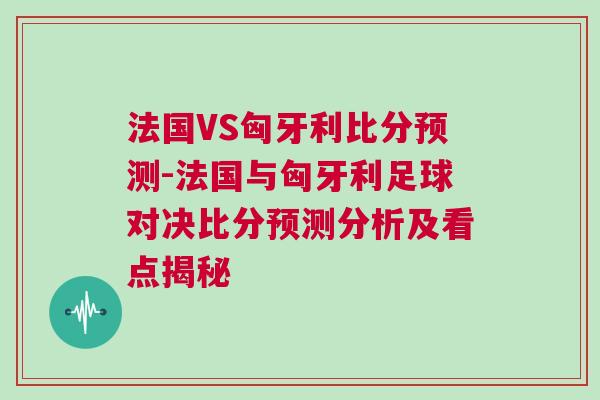 法國VS匈牙利比分預(yù)測-法國與匈牙利足球?qū)Q比分預(yù)測分析及看點揭秘