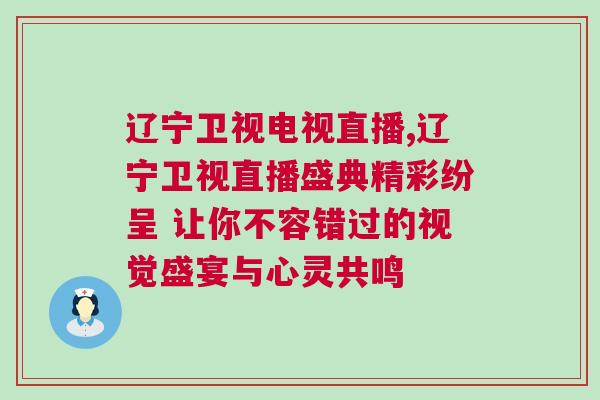 遼寧衛視電視直播,遼寧衛視直播盛典精彩紛呈 讓你不容錯過的視覺盛宴與心靈共鳴