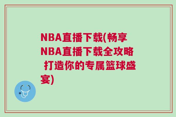 NBA直播下載(暢享NBA直播下載全攻略 打造你的專屬籃球盛宴)